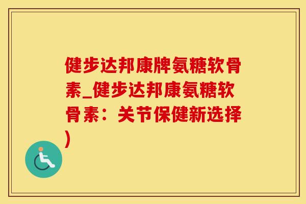 健步达邦康牌氨糖软骨素_健步达邦康氨糖软骨素：关节保健新选择)-第1张图片-氨糖科普网