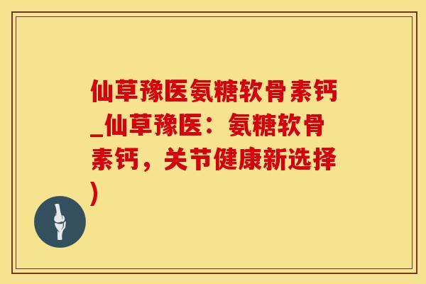 仙草豫医氨糖软骨素钙_仙草豫医:氨糖软骨素钙,关节健康新选择)-第1张图片-氨糖科普网 仙草豫医氨糖软骨素钙_仙草豫医:氨糖软骨素钙,关节健康新选择)-第1张图片-氨糖科普网
