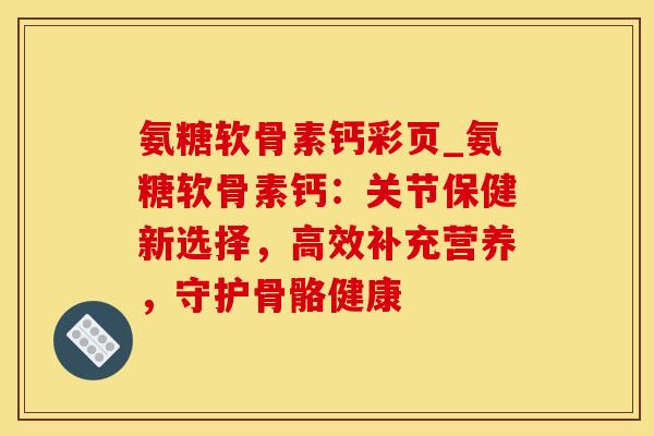 氨糖软骨素钙彩页_氨糖软骨素钙：关节保健新选择，高效补充营养，守护骨骼健康-第1张图片-氨糖科普网