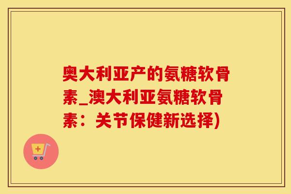 奥大利亚产的氨糖软骨素_澳大利亚氨糖软骨素:关节保健新选择)-第1张图片-氨糖科普网 奥大利亚产的氨糖软骨素_澳大利亚氨糖软骨素:关节保健新选择)-第1张图片-氨糖科普网