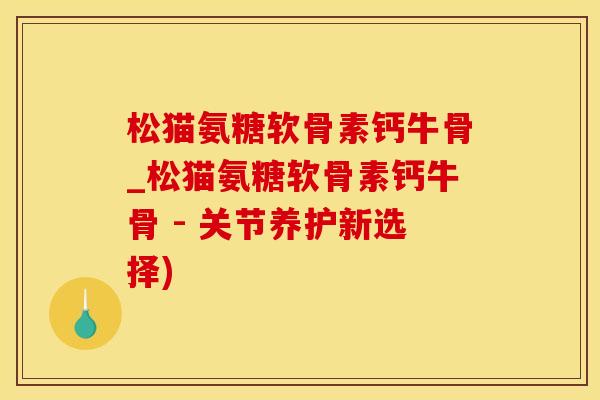 松猫氨糖软骨素钙牛骨_松猫氨糖软骨素钙牛骨 - 关节养护新选择)-第1张图片-氨糖科普网 松猫氨糖软骨素钙牛骨_松猫氨糖软骨素钙牛骨 - 关节养护新选择)-第1张图片-氨糖科普网