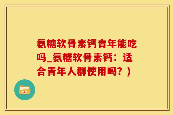 氨糖软骨素钙青年能吃吗_氨糖软骨素钙:适合青年人群使用吗?)-第1张图片-氨糖科普网 氨糖软骨素钙青年能吃吗_氨糖软骨素钙:适合青年人群使用吗?)-第1张图片-氨糖科普网