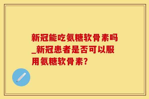 新冠能吃氨糖软骨素吗_新冠患者是否可以服用氨糖软骨素?-第1张图片-氨糖科普网 新冠能吃氨糖软骨素吗_新冠患者是否可以服用氨糖软骨素?-第1张图片-氨糖科普网