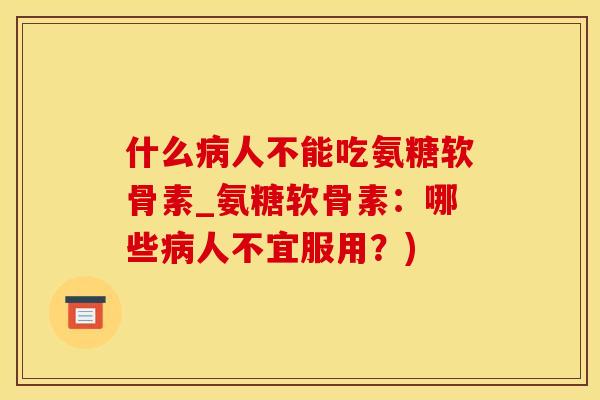 什么病人不能吃氨糖软骨素_氨糖软骨素：哪些病人不宜服用？)-第1张图片-氨糖科普网