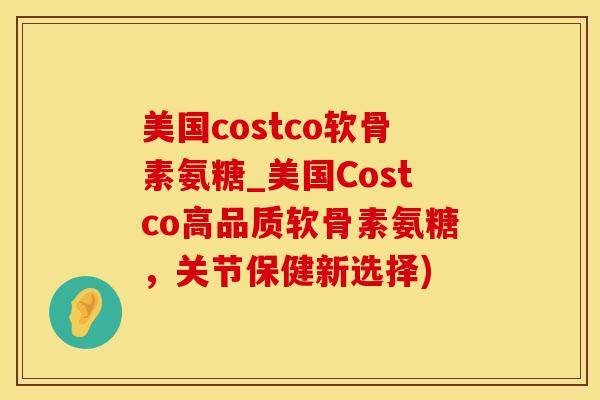 美国costco软骨素氨糖_美国Costco高品质软骨素氨糖，关节保健新选择)-第1张图片-氨糖科普网