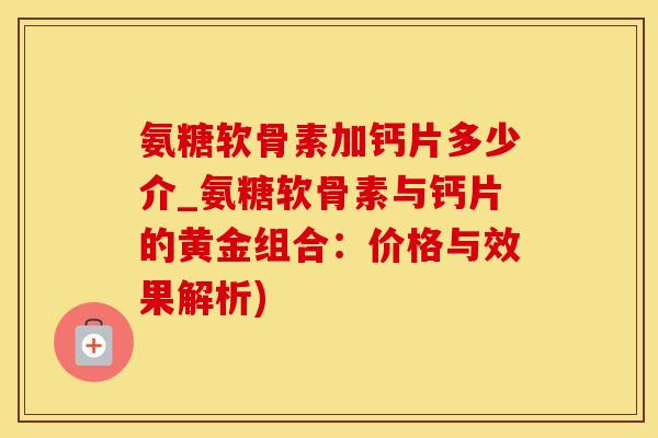 氨糖软骨素加钙片多少介_氨糖软骨素与钙片的黄金组合:价格与效果解析)-第1张图片-氨糖科普网 氨糖软骨素加钙片多少介_氨糖软骨素与钙片的黄金组合:价格与效果解析)-第1张图片-氨糖科普网