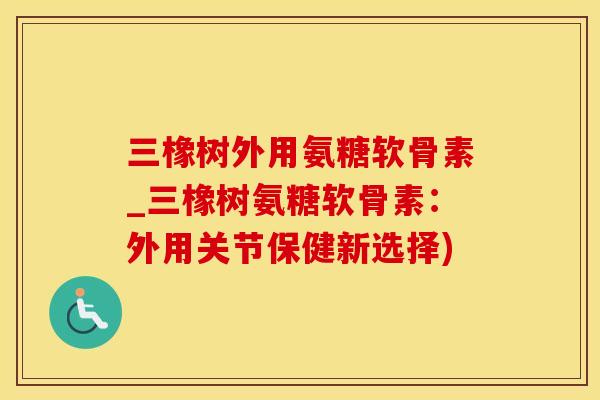 三橡树外用氨糖软骨素_三橡树氨糖软骨素:外用关节保健新选择)-第1张图片-氨糖科普网 三橡树外用氨糖软骨素_三橡树氨糖软骨素:外用关节保健新选择)-第1张图片-氨糖科普网