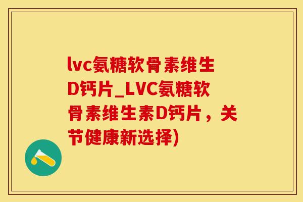 lvc氨糖软骨素维生D钙片_LVC氨糖软骨素维生素D钙片,关节健康新选择)-第1张图片-氨糖科普网 lvc氨糖软骨素维生D钙片_LVC氨糖软骨素维生素D钙片,关节健康新选择)-第1张图片-氨糖科普网