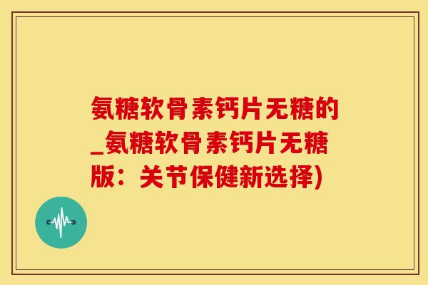 氨糖软骨素钙片无糖的_氨糖软骨素钙片无糖版:关节保健新选择)-第1张图片-氨糖科普网 氨糖软骨素钙片无糖的_氨糖软骨素钙片无糖版:关节保健新选择)-第1张图片-氨糖科普网