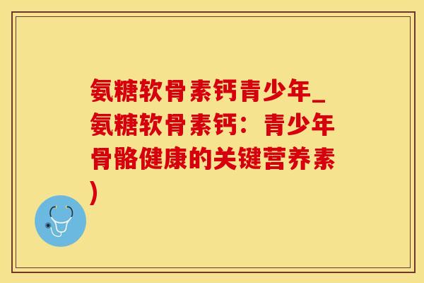 氨糖软骨素钙青少年_氨糖软骨素钙:青少年骨骼健康的关键营养素)-第1张图片-氨糖科普网 氨糖软骨素钙青少年_氨糖软骨素钙:青少年骨骼健康的关键营养素)-第1张图片-氨糖科普网