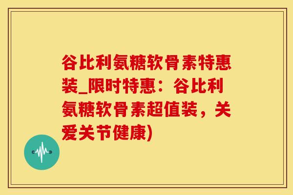 谷比利氨糖软骨素特惠装_限时特惠：谷比利氨糖软骨素超值装，关爱关节健康)-第1张图片-氨糖科普网