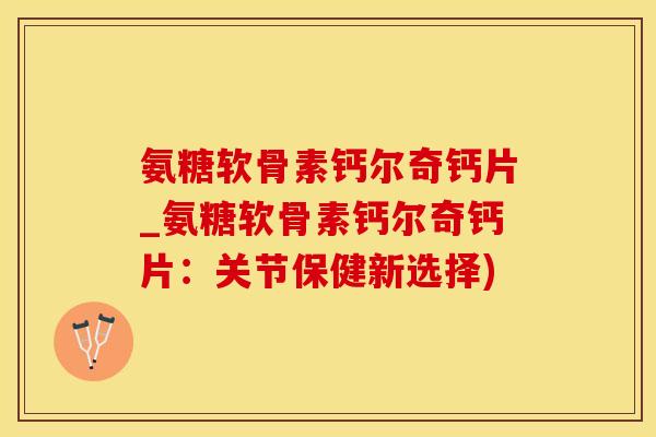 氨糖软骨素钙尔奇钙片_氨糖软骨素钙尔奇钙片:关节保健新选择)-第1张图片-氨糖科普网 氨糖软骨素钙尔奇钙片_氨糖软骨素钙尔奇钙片:关节保健新选择)-第1张图片-氨糖科普网