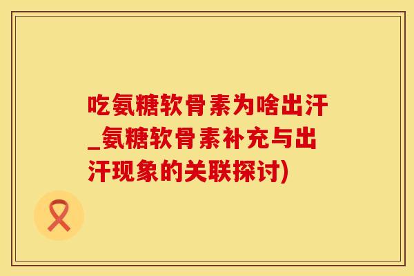 吃氨糖软骨素为啥出汗_氨糖软骨素补充与出汗现象的关联探讨)-第1张图片-氨糖科普网 吃氨糖软骨素为啥出汗_氨糖软骨素补充与出汗现象的关联探讨)-第1张图片-氨糖科普网