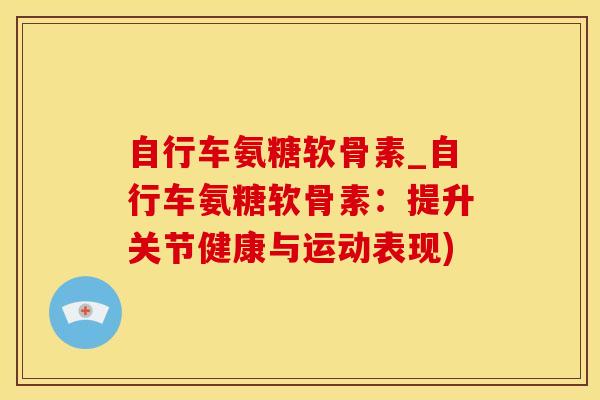 自行车氨糖软骨素_自行车氨糖软骨素:提升关节健康与运动表现)-第1张图片-氨糖科普网 自行车氨糖软骨素_自行车氨糖软骨素:提升关节健康与运动表现)-第1张图片-氨糖科普网