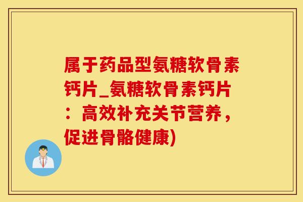 属于药品型氨糖软骨素钙片_氨糖软骨素钙片:高效补充关节营养,促进骨骼健康)-第1张图片-氨糖科普网 属于药品型氨糖软骨素钙片_氨糖软骨素钙片:高效补充关节营养,促进骨骼健康)-第1张图片-氨糖科普网