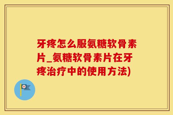 牙疼怎么服氨糖软骨素片_氨糖软骨素片在牙疼治疗中的使用方法)-第1张图片-氨糖科普网