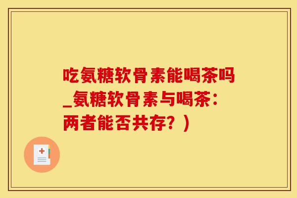 吃氨糖软骨素能喝茶吗_氨糖软骨素与喝茶：两者能否共存？)-第1张图片-氨糖科普网