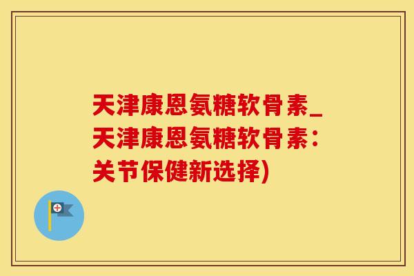 天津康恩氨糖软骨素_天津康恩氨糖软骨素：关节保健新选择)-第1张图片-氨糖科普网