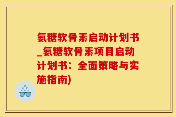 氨糖软骨素启动计划书_氨糖软骨素项目启动计划书：全面策略与实施指南)-第1张图片-氨糖科普网