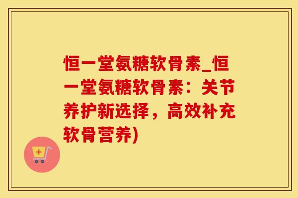 恒一堂氨糖软骨素_恒一堂氨糖软骨素:关节养护新选择,高效补充软骨营养)-第1张图片-氨糖科普网 恒一堂氨糖软骨素_恒一堂氨糖软骨素:关节养护新选择,高效补充软骨营养)-第1张图片-氨糖科普网