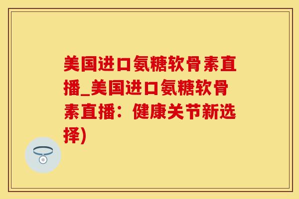 美国进口氨糖软骨素直播_美国进口氨糖软骨素直播：健康关节新选择)-第1张图片-氨糖科普网