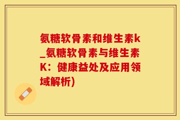 氨糖软骨素和维生素k_氨糖软骨素与维生素K:健康益处及应用领域解析)-第1张图片-氨糖科普网 氨糖软骨素和维生素k_氨糖软骨素与维生素K:健康益处及应用领域解析)-第1张图片-氨糖科普网