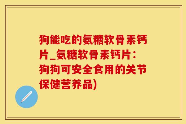 狗能吃的氨糖软骨素钙片_氨糖软骨素钙片:狗狗可安全食用的关节保健营养品)-第1张图片-氨糖科普网 狗能吃的氨糖软骨素钙片_氨糖软骨素钙片:狗狗可安全食用的关节保健营养品)-第1张图片-氨糖科普网