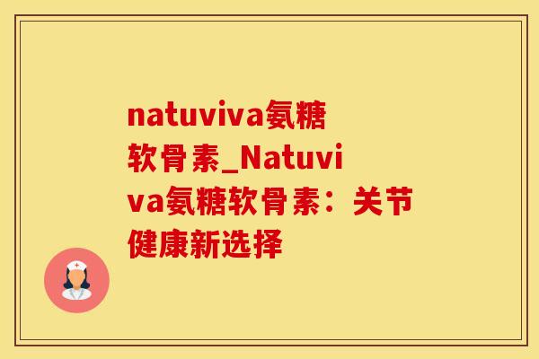 natuviva氨糖软骨素_Natuviva氨糖软骨素:关节健康新选择-第1张图片-氨糖科普网 natuviva氨糖软骨素_Natuviva氨糖软骨素:关节健康新选择-第1张图片-氨糖科普网