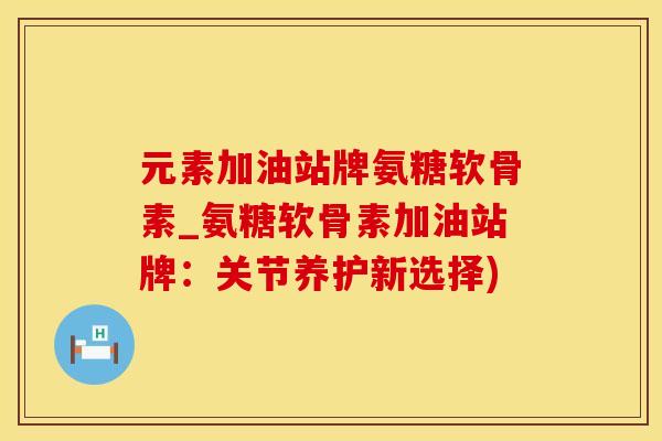 元素加油站牌氨糖软骨素_氨糖软骨素加油站牌:关节养护新选择)-第1张图片-氨糖科普网 元素加油站牌氨糖软骨素_氨糖软骨素加油站牌:关节养护新选择)-第1张图片-氨糖科普网