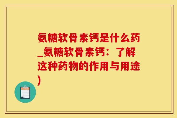 氨糖软骨素钙是什么药_氨糖软骨素钙:了解这种药物的作用与用途)-第1张图片-氨糖科普网 氨糖软骨素钙是什么药_氨糖软骨素钙:了解这种药物的作用与用途)-第1张图片-氨糖科普网