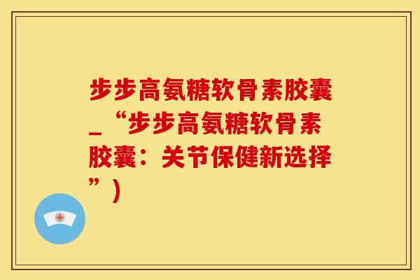 步步高氨糖软骨素胶囊_“步步高氨糖软骨素胶囊:关节保健新选择”)-第1张图片-氨糖科普网 步步高氨糖软骨素胶囊_“步步高氨糖软骨素胶囊:关节保健新选择”)-第1张图片-氨糖科普网