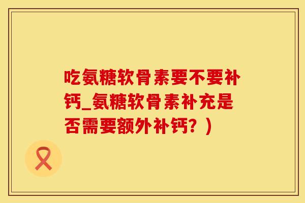 吃氨糖软骨素要不要补钙_氨糖软骨素补充是否需要额外补钙?)-第1张图片-氨糖科普网 吃氨糖软骨素要不要补钙_氨糖软骨素补充是否需要额外补钙?)-第1张图片-氨糖科普网