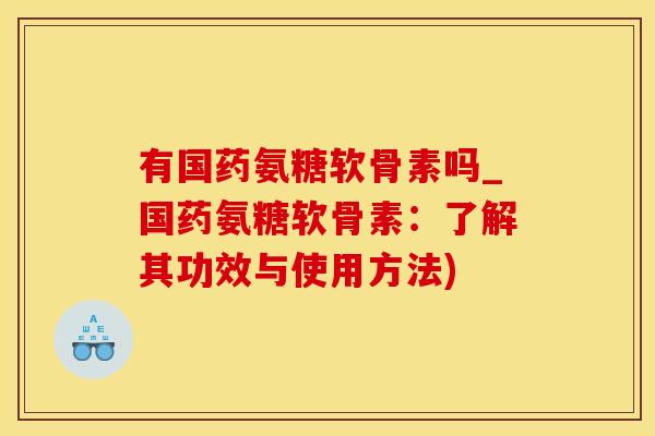 有国药氨糖软骨素吗_国药氨糖软骨素：了解其功效与使用方法)-第1张图片-氨糖科普网