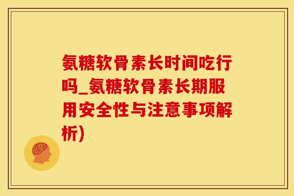 氨糖软骨素长时间吃行吗_氨糖软骨素长期服用安全性与注意事项解析)-第1张图片-氨糖科普网
