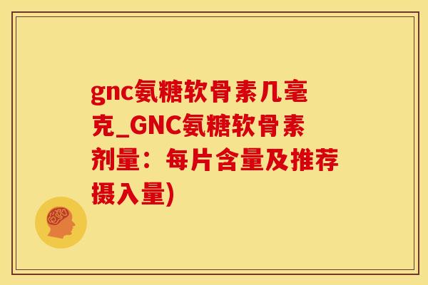 gnc氨糖软骨素几毫克_GNC氨糖软骨素剂量:每片含量及推荐摄入量)-第1张图片-氨糖科普网 gnc氨糖软骨素几毫克_GNC氨糖软骨素剂量:每片含量及推荐摄入量)-第1张图片-氨糖科普网