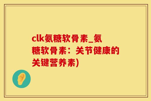 clk氨糖软骨素_氨糖软骨素:关节健康的关键营养素)-第1张图片-氨糖科普网 clk氨糖软骨素_氨糖软骨素:关节健康的关键营养素)-第1张图片-氨糖科普网
