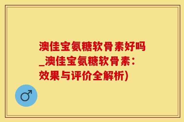 澳佳宝氨糖软骨素好吗_澳佳宝氨糖软骨素:效果与评价全解析)-第1张图片-氨糖科普网 澳佳宝氨糖软骨素好吗_澳佳宝氨糖软骨素:效果与评价全解析)-第1张图片-氨糖科普网