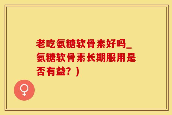老吃氨糖软骨素好吗_氨糖软骨素长期服用是否有益？)-第1张图片-氨糖科普网