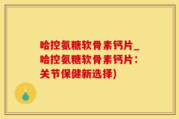 哈控氨糖软骨素钙片_哈控氨糖软骨素钙片：关节保健新选择)-第1张图片-氨糖科普网