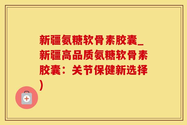 新疆氨糖软骨素胶囊_新疆高品质氨糖软骨素胶囊:关节保健新选择)-第1张图片-氨糖科普网 新疆氨糖软骨素胶囊_新疆高品质氨糖软骨素胶囊:关节保健新选择)-第1张图片-氨糖科普网