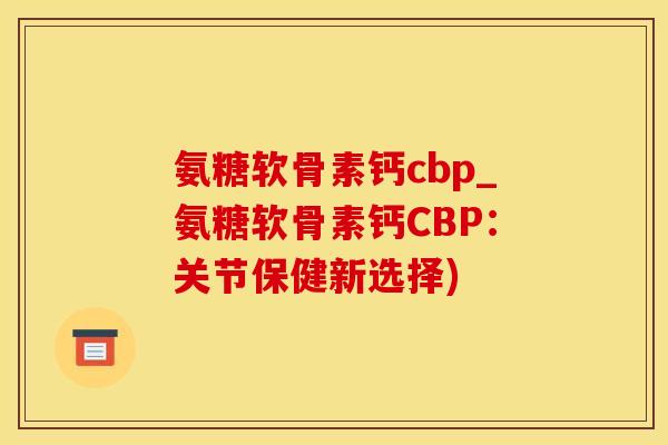 氨糖软骨素钙cbp_氨糖软骨素钙CBP:关节保健新选择)-第1张图片-氨糖科普网 氨糖软骨素钙cbp_氨糖软骨素钙CBP:关节保健新选择)-第1张图片-氨糖科普网