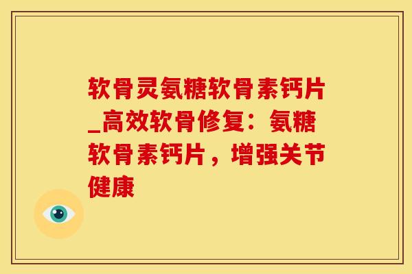 软骨灵氨糖软骨素钙片_高效软骨修复:氨糖软骨素钙片,增强关节健康-第1张图片-氨糖科普网 软骨灵氨糖软骨素钙片_高效软骨修复:氨糖软骨素钙片,增强关节健康-第1张图片-氨糖科普网