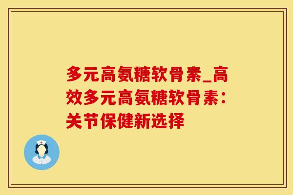多元高氨糖软骨素_高效多元高氨糖软骨素:关节保健新选择-第1张图片-氨糖科普网 多元高氨糖软骨素_高效多元高氨糖软骨素:关节保健新选择-第1张图片-氨糖科普网