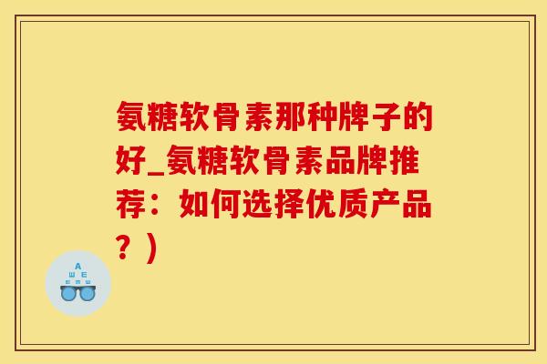 氨糖软骨素那种牌子的好_氨糖软骨素品牌推荐：如何选择优质产品？)-第1张图片-氨糖科普网