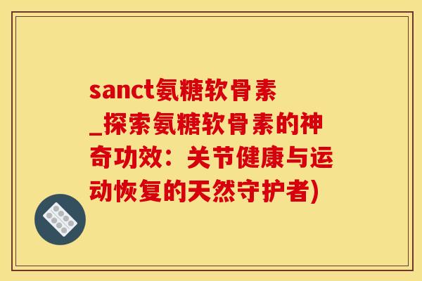 sanct氨糖软骨素_探索氨糖软骨素的神奇功效：关节健康与运动恢复的天然守护者)-第1张图片-氨糖科普网