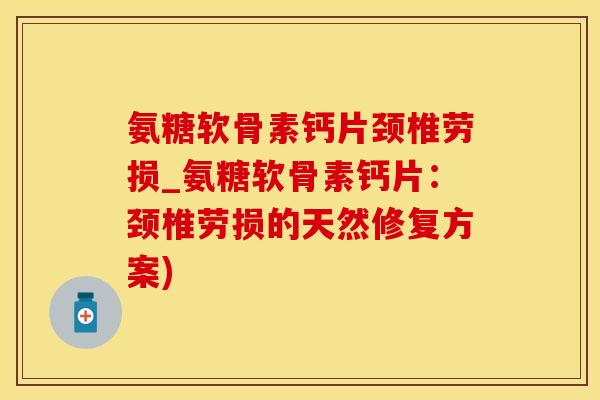 氨糖软骨素钙片颈椎劳损_氨糖软骨素钙片:颈椎劳损的天然修复方案)-第1张图片-氨糖科普网 氨糖软骨素钙片颈椎劳损_氨糖软骨素钙片:颈椎劳损的天然修复方案)-第1张图片-氨糖科普网