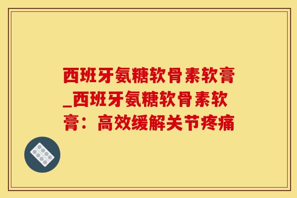 西班牙氨糖软骨素软膏_西班牙氨糖软骨素软膏:高效缓解关节疼痛-第1张图片-氨糖科普网 西班牙氨糖软骨素软膏_西班牙氨糖软骨素软膏:高效缓解关节疼痛-第1张图片-氨糖科普网