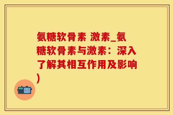 氨糖软骨素 激素_氨糖软骨素与激素:深入了解其相互作用及影响)-第1张图片-氨糖科普网 氨糖软骨素 激素_氨糖软骨素与激素:深入了解其相互作用及影响)-第1张图片-氨糖科普网