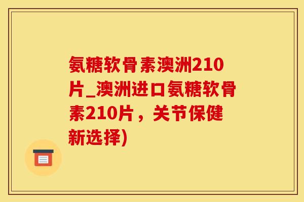 氨糖软骨素澳洲210片_澳洲进口氨糖软骨素210片，关节保健新选择)-第1张图片-氨糖科普网