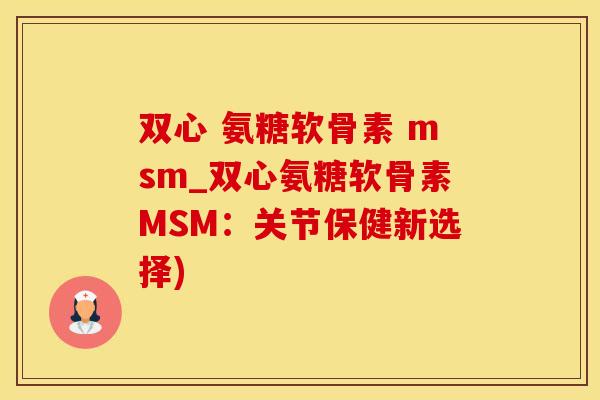 双心 氨糖软骨素 msm_双心氨糖软骨素MSM:关节保健新选择)-第1张图片-氨糖科普网 双心 氨糖软骨素 msm_双心氨糖软骨素MSM:关节保健新选择)-第1张图片-氨糖科普网